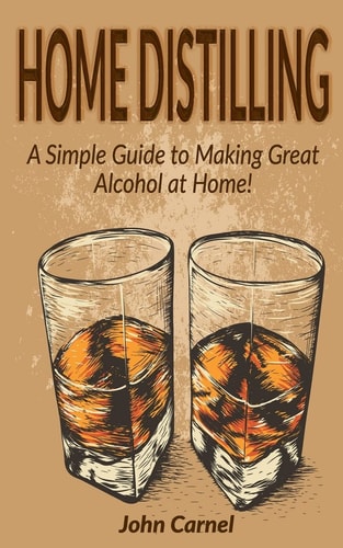 Home Distilling A Simple Guide to Making Great Alcohol at Home