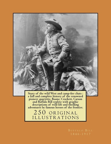 Story of the Wild West and Camp-fire Chats A Full and Complete History of the Renowned Pioneer Quartette, Boone, Crockett, Carson and Buffalo Bill Replete with Graphic Descriptions of Wild Life and Thrilling Adventures by Famous Heroes of the Frontier.