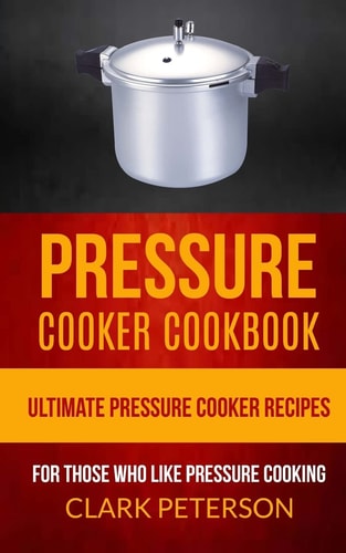 Pressure Cooker Cookbook Ultimate Pressure Cooker Recipes (For Those Who Like Pressure Cooking)