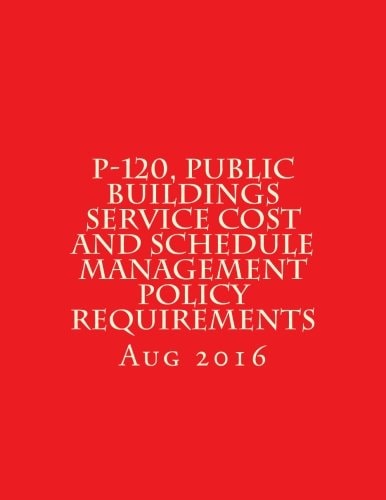 P-120, Public Buildings Service Cost and Schedule Management Policy Requirements August 2016