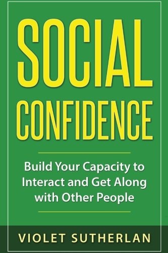 Social Confidence Build Your Capacity to Interact and Get Along with Other People