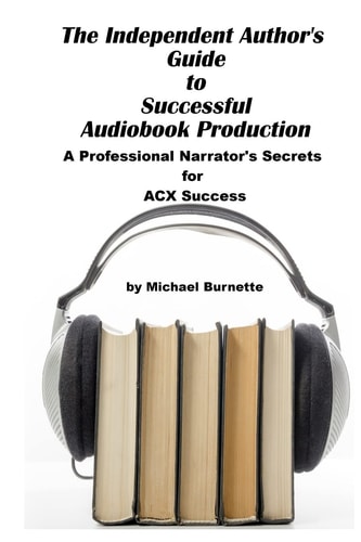 The Independent Author's Guide to Audiobook Production A Professional Narrator's Secrets for Success on ACX