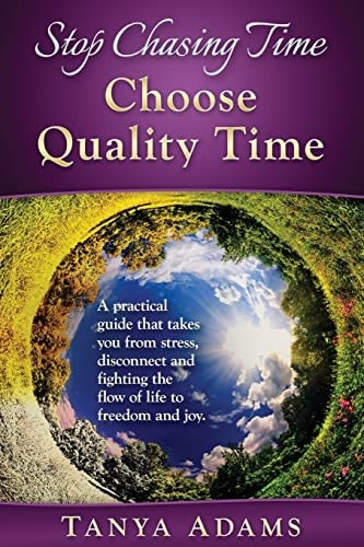 Stop Chasing Time; Choose Quality Time A Practical Guide That Takes You From Stress, Disconnect And Fighting The Flow Of Life To Freedom And Joy!