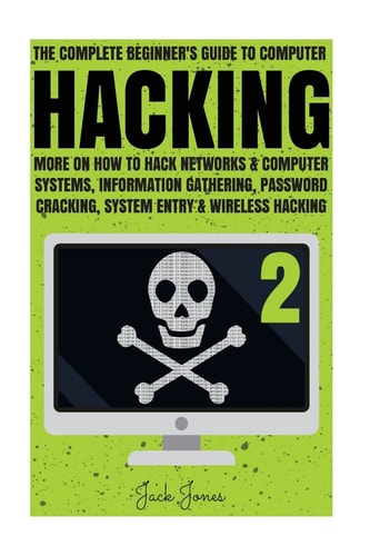 Hacking The Complete Beginner's Guide to Computer Hacking: More on How to Hack Networks and Computer Systems, Information Gathering, Password Cracking, System Entry and Wireless Hacking
