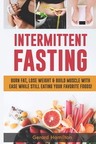 Intermittent Fasting Burn Fat, Lose Weight And Build Muscle With Ease While Still Eating Your Favorite Foods!