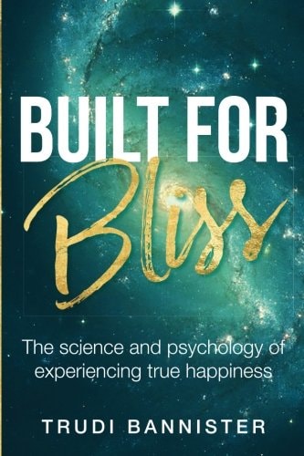 Built For Bliss The Science and Psychology of Experiencing True Happiness