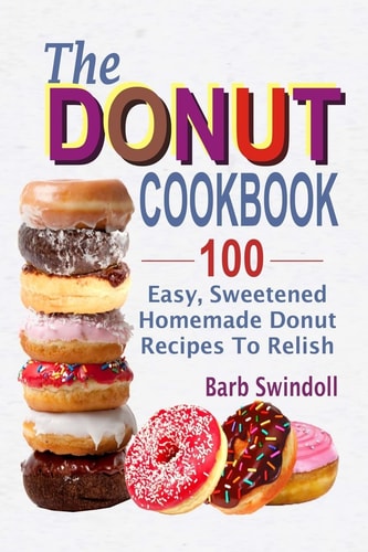 The Donut Cookbook 100 Easy, Sweetened Homemade Donut Recipes to Relish