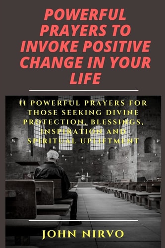Powerful Prayers to Invoke Positive Change in Your Life 11 Powerful Prayers for Those Seeking Divine Protection, Blessings, Inspiration and Spiritual Upliftment