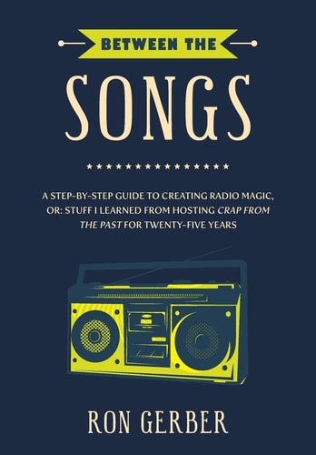 Between The Songs A Step-by-Step Guide to Creating Radio Magic, Or: Stuff I Learned from Hosting Crap From The Past for Twenty-Five Years