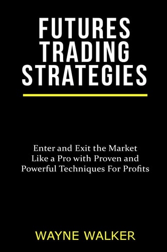 Futures Trading Strategies Enter and Exit the Market Like a Pro with Proven and Powerful Techniques For Profits