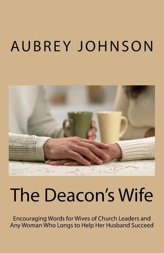 The Deacon's Wife Encouraging Words for Wives of Church Leaders and Any Woman Who Longs to Help Her Husband Succeed