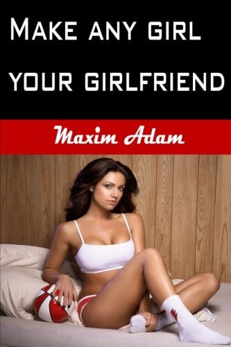 Make Any Girl Your Girlfriend Flirt, Attract, Seduce, and Date More Women. Train the Best Into Loyal Girlfriends