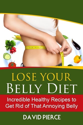 Lose Your Belly Diet Incredible Healthy Recipes to Get Rid of That Annoying Bel
