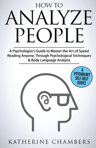 How to Analyze People A Psychologist's Guide to Master the Art of Speed Reading Anyone, Through Psychological Techniques & Body Language Analysis