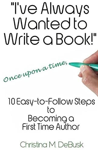 I've Always Wanted to Write a Book! 10 Easy-To-Follow Steps to Becoming a First Time Author