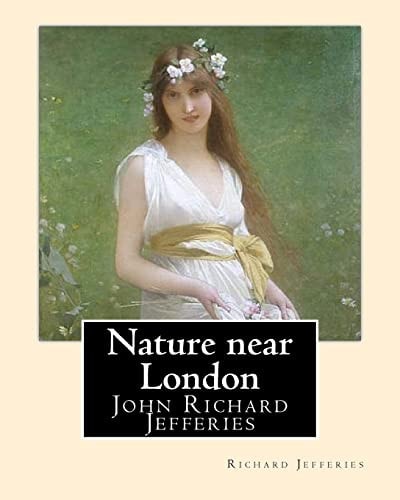 Nature Near London, By: Richard Jefferies, Introduction By: Thomas Coke Watkins John Richard Jefferies (6 November 1848 - 14 August 1887) Was an English Nature Writer, Noted for His Depiction of English Rural Life in Essays, Books of Natural History, and 