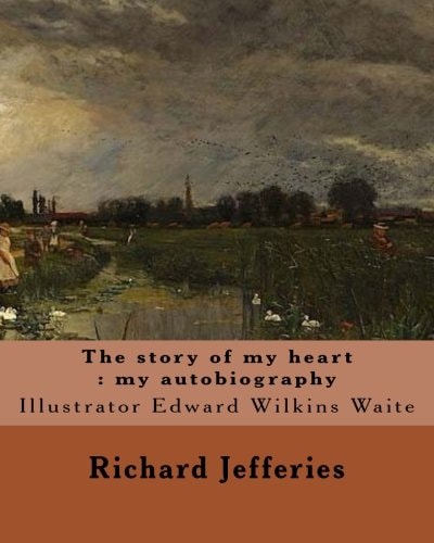 The Story of My Heart : My Autobiography. By: Richard Jefferies, Illustrated By: E. W. Waite Edward Wilkins Waite RBA (14 April 1854 - 1924) Was a Prolific English Landscape Painter