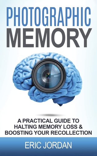 Photographic Memory A Practical Guide to Halting Memory Loss and Boosting Your Recollection