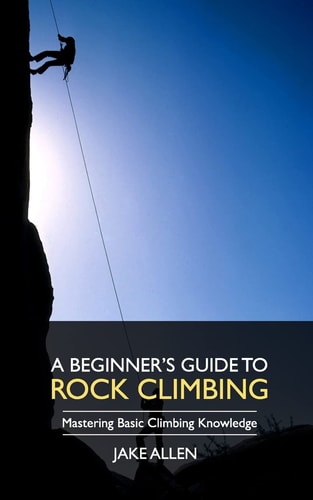 A Beginner's Guide to Rock Climbing Mastering Basic Climbing Knowledge