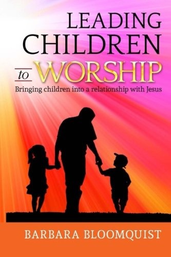 Leading Children to Worship Bringing Children Into a Relationship with Jesus