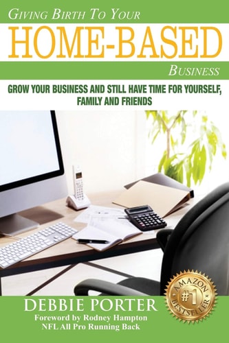 Giving Birth To Your Home-Based Business Grow Your Business and Stil Have Time for Yourself, Family and Friends