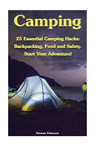 Camping 25 Essential Camping Hacks: Backpacking, Food and Safety. Start Your Adventure!: (Camping Hacks, Camping Tips, Camping For Beginners)