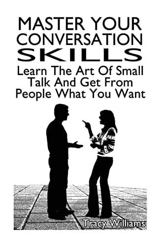 Master Your Conversation Skills Learn The Art Of Small Talk And Get From People What You Want