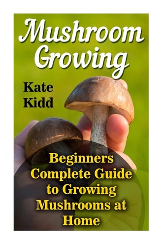 Mushroom Growing Beginners Complete Guide to Growing Mushrooms at Home