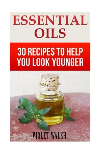 Essential Oils 30 Recipes To Help You Look Younger