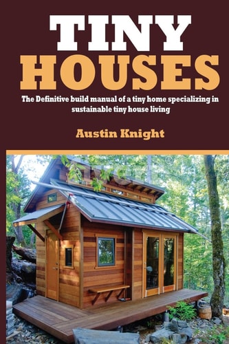 Tiny Houses The Definitive Build Manual of a Tiny Home Specializing in Sustainable Tiny House Living