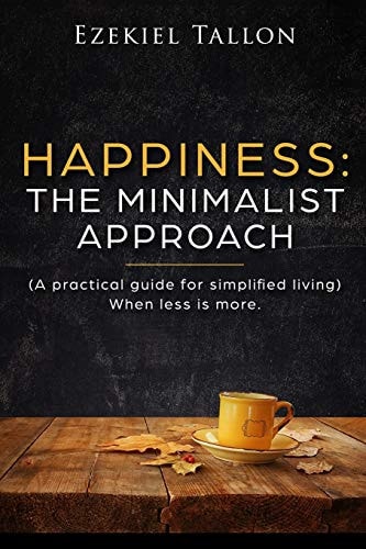 Happiness The Minimalist Approach - a Practical Guide for Simplified Living (When Less Is More)
