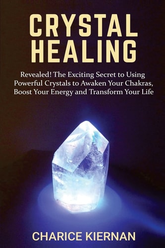 Crystal Healing Revealed! The Exciting Secret to Using Powerful Crystals to Awaken Your Chakras, Boost Your Energy and Transform Your Life