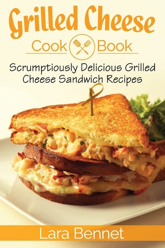 Grilled Cheese Cookbook Scrumptiously Delicious Grilled Cheese Sandwich Recipes