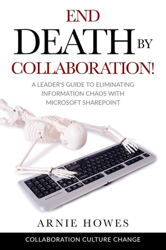 End Death by Collaboration! A Leader's Guide to Eliminating Information Chaos with Microsoft SharePoint