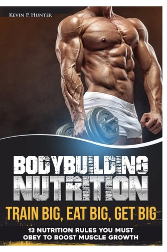 Bodybuilding Nutrition Train Big, Eat Big, Get Big - 13 Nutrition Rules You MUST Obey to Boost Muscle Growth