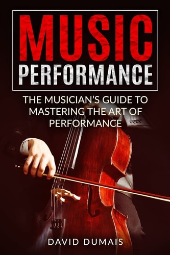 Music Performance The Musician's Guide to Mastering the Art of Performance