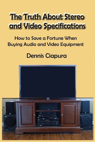 The Truth About Stereo and Video Specifications How to Save a Fortune When Buying Audio and Video Equipment