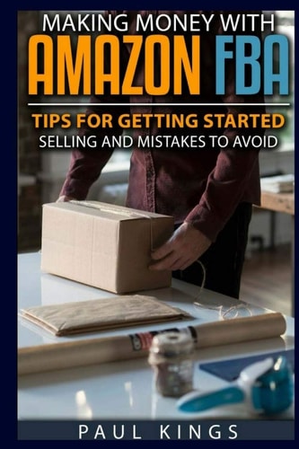 Making Money with Amazon FBA Ways to Make Money on Amazon, Tips for Getting Started Selling, and Mistakes to Avoid When Selling with Amazon FBA