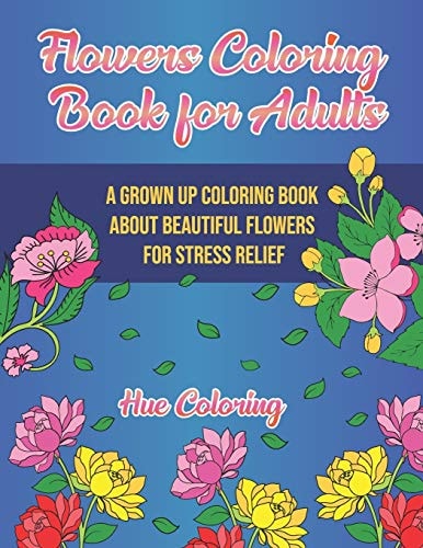 Flowers Coloring Book for Adults A Grown Up Coloring Book About Beautiful Flowers For Stress Relief