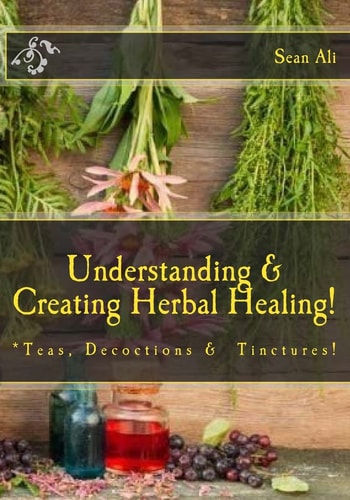 Understanding and Creating Herbal Healing! Teas, Decoctions and Tinctures!