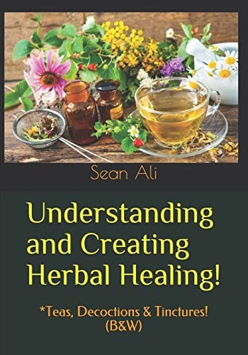 Understanding and Creating Herbal Healing! *Teas, Decoctions and Tinctures! (B&W)