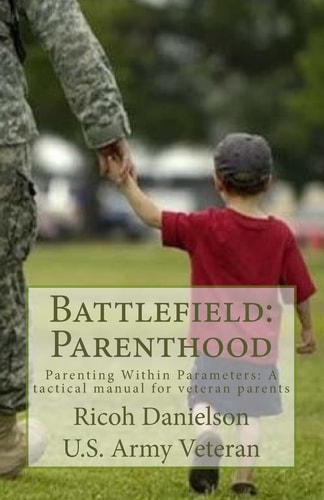 Battlefield: Parenthood Parenting Within Parameters: a Tactical Manual for Veteran Parent