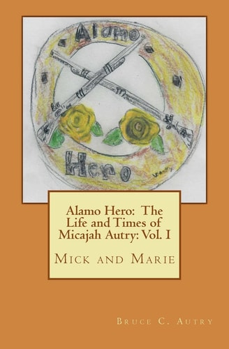Alamo Hero The Life and Times of Micajah Autry: Volume 1: Mick and Marie