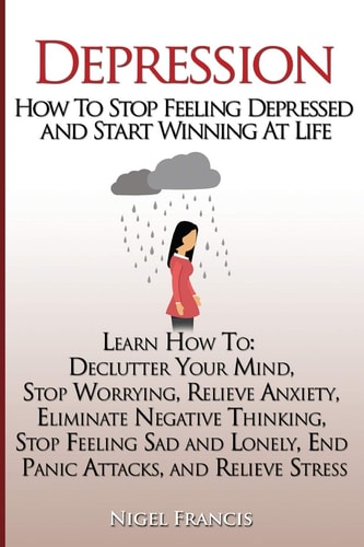 Depression How To Stop Feeling Depressed and Start Winning At Life: (Learn How To: Declutter Your Mind, Stop Worrying, Relieve Anxiety, Eliminate Negative Thinking, Stop Feeling Sad and Lonely, End Panic Attacks, and Relieve Stress)