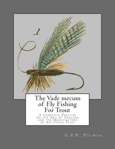 The Vade Mecum of Fly Fishing For Trout A Complete Treatise on the Art of Angling and the Manufacture of Artificial Flies