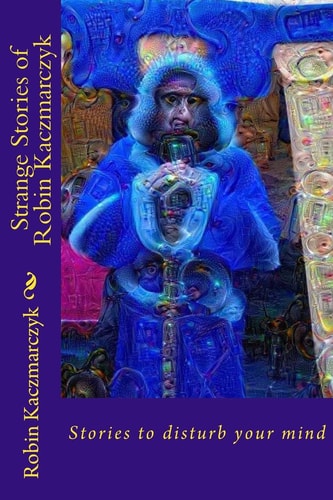 Strange Stories of Robin Kaczmarczyk Short Stories to Perturb the Mind