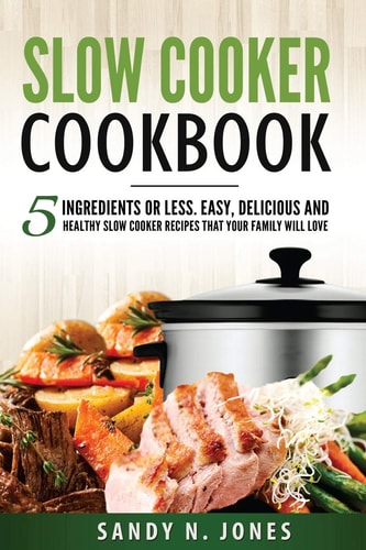 Slow Cooker Cookbook 5 Ingredients Or Less. Easy, Delicious and Healthy Slow Cooker Recipes That Your Family Will Love