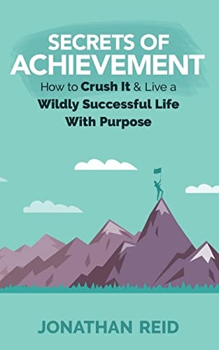 Secrets Of Achievement How To Crush And Live A Wildly Successful Life With Purpose