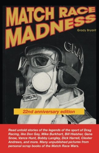 MATCH RACE MADNESS 22nd Anniversary Edition Read Untold Stories of the Legends of Drag Racing, Like Don Gay, Mike Burkhart, Bill Hielsher, Gene Snow, Vance Hunt, Boddy Langley, Dick Harrell, Clester Angrews, and More. Many Unpublished Pictures from Person