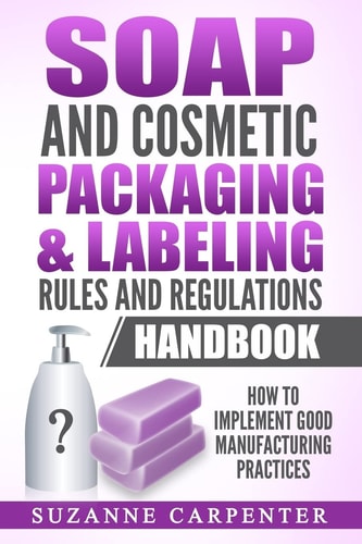 Soap and Cosmetic Packaging & Labeling Rules and Regulations Handbook How to Implement Good Manufacturing Practices
